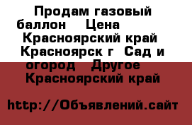 Продам газовый баллон  › Цена ­ 2 000 - Красноярский край, Красноярск г. Сад и огород » Другое   . Красноярский край